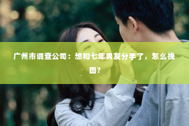 广州市调查公司：想和七年男友分手了，怎么挽回？