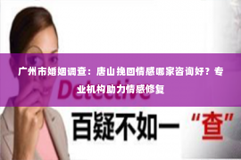 广州市婚姻调查：唐山挽回情感哪家咨询好？专业机构助力情感修复