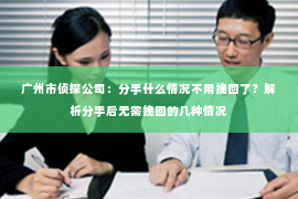 广州市侦探公司：分手什么情况不用挽回了？解析分手后无需挽回的几种情况