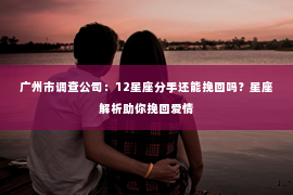 广州市调查公司:12星座分手还能挽回吗?星座解析助你挽回爱情 广州市调查公司:12星座分手还能挽回吗?星座解析助你挽回爱情