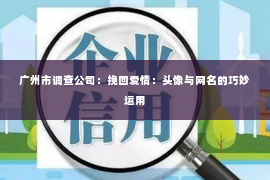 广州市调查公司:挽回爱情:头像与网名的巧妙运用 广州市调查公司:挽回爱情:头像与网名的巧妙运用