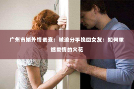 广州市婚外情调查：被迫分手挽回女友：如何重燃爱情的火花