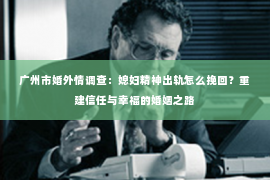 广州市婚外情调查：媳妇精神出轨怎么挽回？重建信任与幸福的婚姻之路