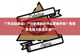 广州出轨取证:**分手挽回听什么歌最好呢?情感音乐助力复合之路** 广州出轨取证:**分手挽回听什么歌最好呢?情感音乐助力复合之路**