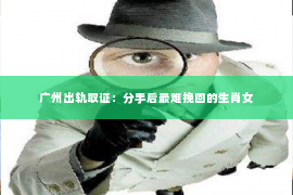 广州出轨取证：分手后最难挽回的生肖女