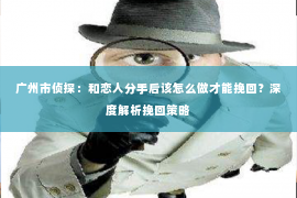 广州市侦探：和恋人分手后该怎么做才能挽回？深度解析挽回策略