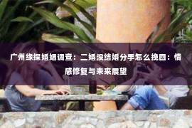 广州缘探婚姻调查:二婚没结婚分手怎么挽回:情感修复与未来展望 广州缘探婚姻调查:二婚没结婚分手怎么挽回:情感修复与未来展望