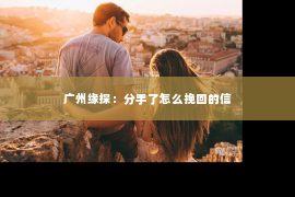 广州缘探：分手了怎么挽回的信