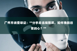 广州市调查取证：**分手后出现新欢，如何挽回旧爱的心？**