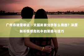 广州市调查取证：天蝎男要分手怎么挽回？深度解析情感危机中的策略与技巧