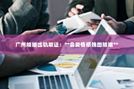 广州婚姻出轨取证：**会爱情感挽回婚姻**