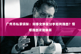 广州市私家侦探:同事女朋友分手如何挽回?情感挽回攻略解析 广州市私家侦探:同事女朋友分手如何挽回?情感挽回攻略解析