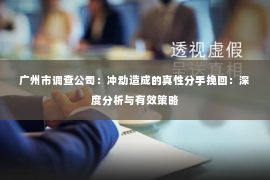 广州市调查公司:冲动造成的真性分手挽回:深度分析与有效策略 广州市调查公司:冲动造成的真性分手挽回:深度分析与有效策略