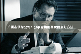 广州市侦探公司:分手后挽回真爱的最好方法 广州市侦探公司:分手后挽回真爱的最好方法