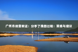 广州市调查取证:分手了挽回过程:策略与建议 广州市调查取证:分手了挽回过程:策略与建议