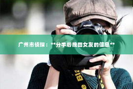 广州市侦探：**分手后挽回女友的信息**