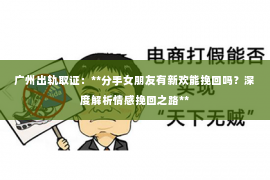 广州出轨取证：**分手女朋友有新欢能挽回吗？深度解析情感挽回之路**