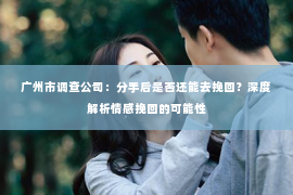 广州市调查公司：分手后是否还能去挽回？深度解析情感挽回的可能性