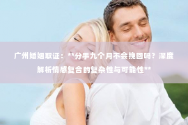 广州婚姻取证：**分手九个月不会挽回吗？深度解析情感复合的复杂性与可能性**