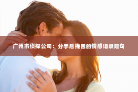 广州市侦探公司：分手后挽回的情感语录短句