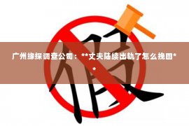 广州缘探调查公司：**丈夫陆续出轨了怎么挽回**