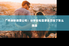 广州缘探调查公司:分手后和富家女交往了怎么挽回 广州缘探调查公司:分手后和富家女交往了怎么挽回