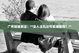 广州婚姻取证:**女人出轨还可能挽回吗?** 广州婚姻取证:**女人出轨还可能挽回吗?**