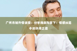 广州市婚外情调查：分手挽回与放下：情感纠葛中的抉择之道