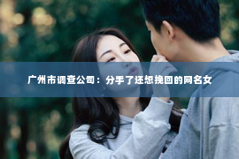 广州市调查公司:分手了还想挽回的网名女 广州市调查公司:分手了还想挽回的网名女