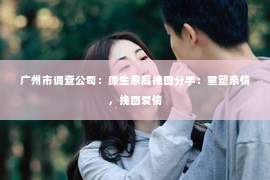 广州市调查公司:原生家庭挽回分手:重塑亲情,挽回爱情 广州市调查公司:原生家庭挽回分手:重塑亲情,挽回爱情