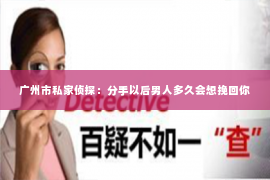 广州市私家侦探:分手以后男人多久会想挽回你 广州市私家侦探:分手以后男人多久会想挽回你