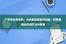 广州市私家侦探：分手反复期如何挽回：情感挽回的正确方法与策略