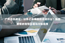 广州出轨取证：分手之后挽回应该说什么？挽回感情的智慧言辞与行动指南