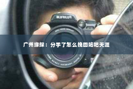 广州缘探：分手了怎么挽回贴吧天涯