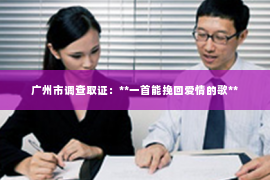 广州市调查取证：**一首能挽回爱情的歌**