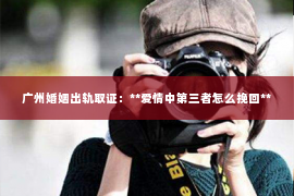 广州婚姻出轨取证：**爱情中第三者怎么挽回**