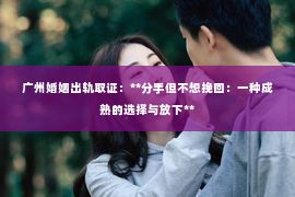 广州婚姻出轨取证：**分手但不想挽回：一种成熟的选择与放下**