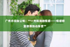 广州市侦探公司：**一元钱挽回情感——情感修复的新路径探索**