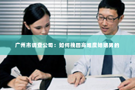广州市调查公司：如何挽回高难度婚姻男的