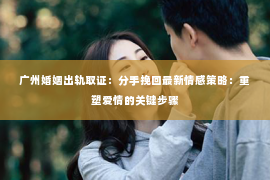广州婚姻出轨取证：分手挽回最新情感策略：重塑爱情的关键步骤