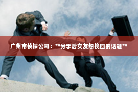 广州市侦探公司：**分手后女友想挽回的话题**