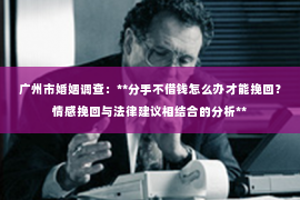 广州市婚姻调查：**分手不借钱怎么办才能挽回？情感挽回与法律建议相结合的分析**