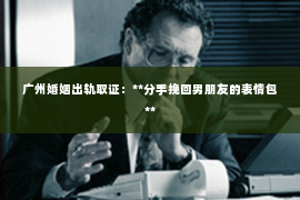 广州婚姻出轨取证：**分手挽回男朋友的表情包**