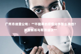 广州市调查公司:**不健康的感情分手怎么挽回?深度解析与有效建议** 广州市调查公司:**不健康的感情分手怎么挽回?深度解析与有效建议**