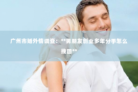 广州市婚外情调查：**男朋友创业多年分手怎么挽回**