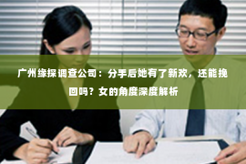 广州缘探调查公司:分手后她有了新欢,还能挽回吗?女的角度深度解析 广州缘探调查公司:分手后她有了新欢,还能挽回吗?女的角度深度解析