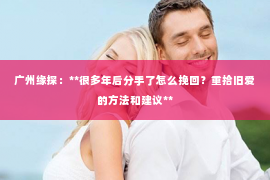 广州缘探：**很多年后分手了怎么挽回？重拾旧爱的方法和建议**