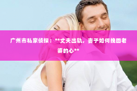 广州市私家侦探：**丈夫出轨，妻子如何挽回老婆的心**