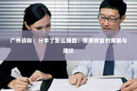 广州侦探：分手了怎么挽回：情感修复的策略与建议