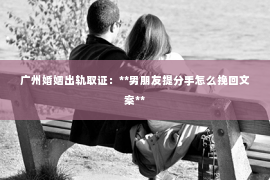 广州婚姻出轨取证：**男朋友提分手怎么挽回文案**